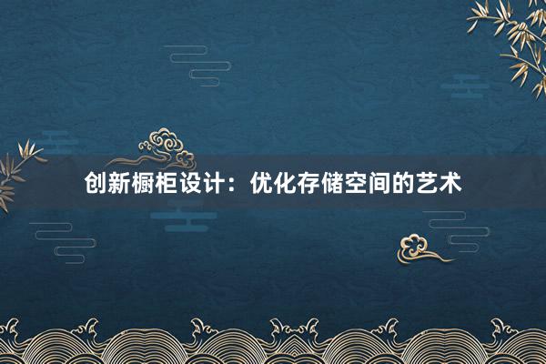 创新橱柜设计：优化存储空间的艺术