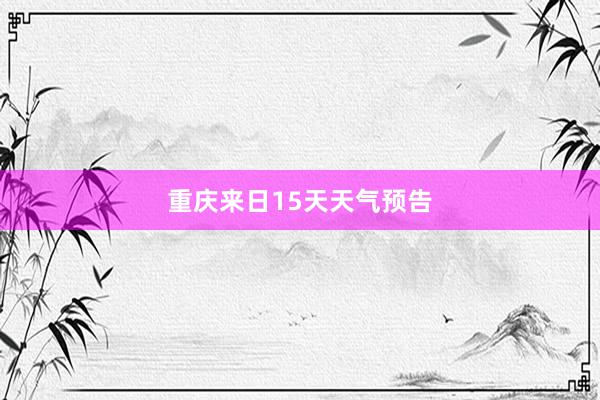 重庆来日15天天气预告